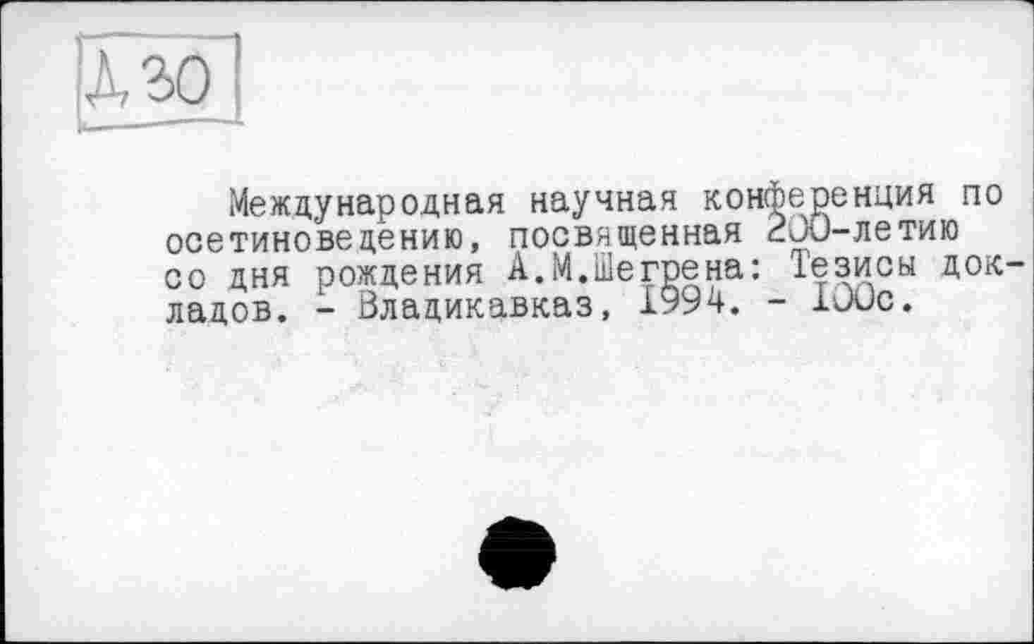 ﻿
Международная научная конференция по осетиноведению, посвященная ВВи-летию со дня рождения А.М.Шегрена: Тезисы докладов. - Владикавказ, 1994. - 100с.